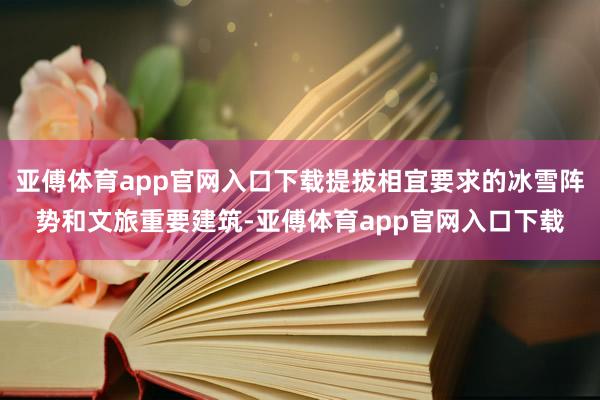 亚傅体育app官网入口下载提拔相宜要求的冰雪阵势和文旅重要建筑-亚傅体育app官网入口下载