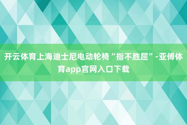 开云体育上海迪士尼电动轮椅“指不胜屈”-亚傅体育app官网入口下载