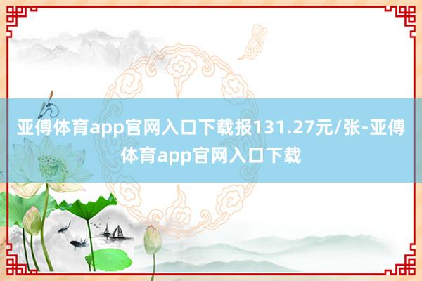 亚傅体育app官网入口下载报131.27元/张-亚傅体育app官网入口下载