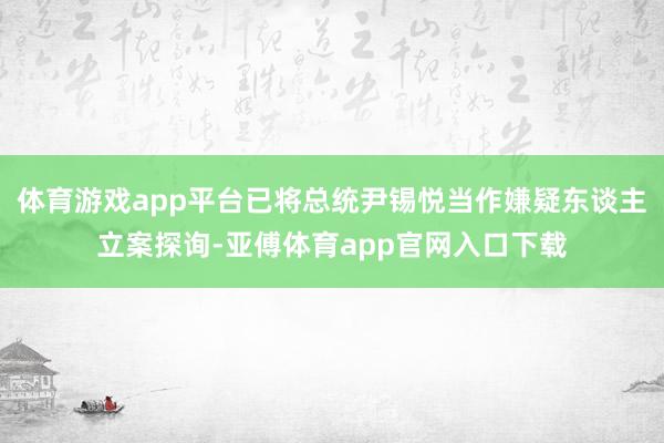 体育游戏app平台已将总统尹锡悦当作嫌疑东谈主立案探询-亚傅体育app官网入口下载