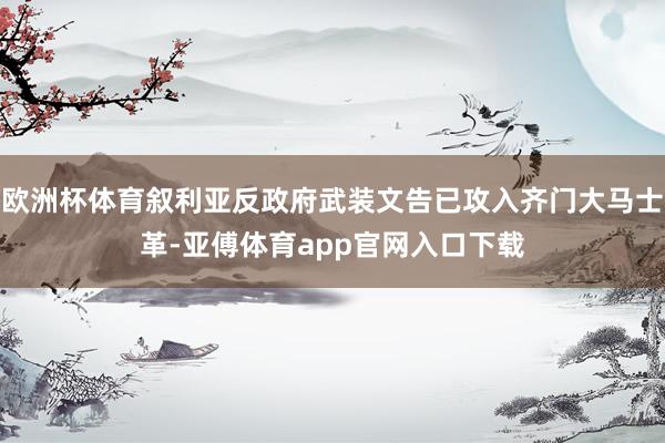 欧洲杯体育叙利亚反政府武装文告已攻入齐门大马士革-亚傅体育app官网入口下载