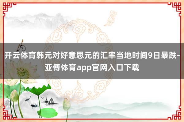 开云体育韩元对好意思元的汇率当地时间9日暴跌-亚傅体育app官网入口下载