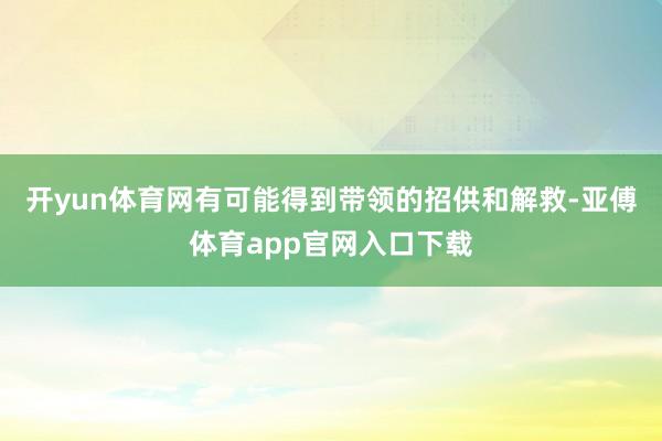 开yun体育网有可能得到带领的招供和解救-亚傅体育app官网入口下载