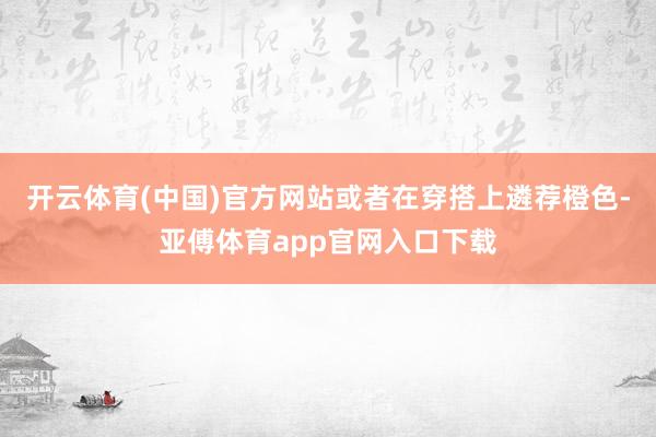 开云体育(中国)官方网站或者在穿搭上遴荐橙色-亚傅体育app官网入口下载