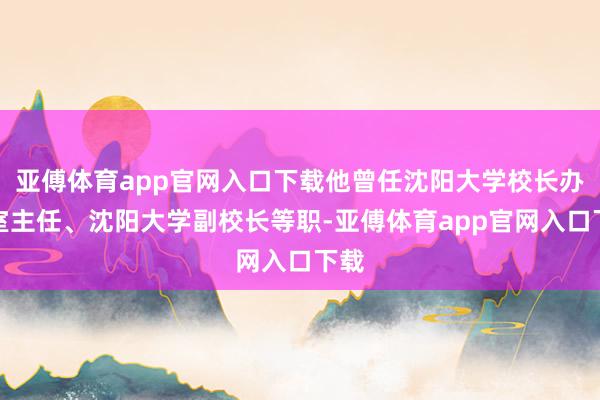 亚傅体育app官网入口下载他曾任沈阳大学校长办公室主任、沈阳大学副校长等职-亚傅体育app官网入口下载