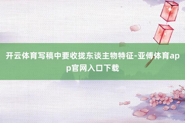 开云体育写稿中要收拢东谈主物特征-亚傅体育app官网入口下载