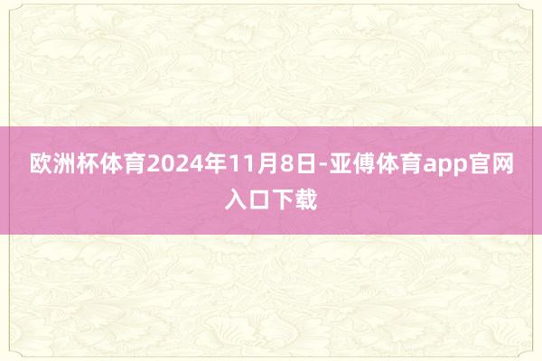 欧洲杯体育2024年11月8日-亚傅体育app官网入口下载