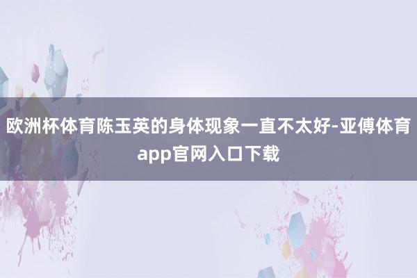 欧洲杯体育陈玉英的身体现象一直不太好-亚傅体育app官网入口下载