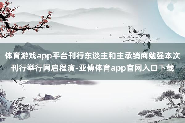 体育游戏app平台刊行东谈主和主承销商勉强本次刊行举行网启程演-亚傅体育app官网入口下载