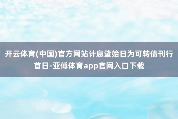 开云体育(中国)官方网站计息肇始日为可转债刊行首日-亚傅体育app官网入口下载