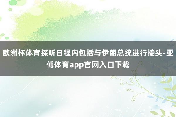 欧洲杯体育探听日程内包括与伊朗总统进行接头-亚傅体育app官网入口下载