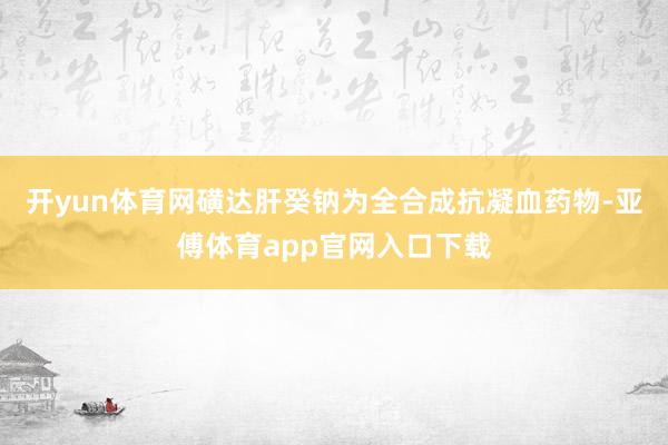 开yun体育网磺达肝癸钠为全合成抗凝血药物-亚傅体育app官网入口下载