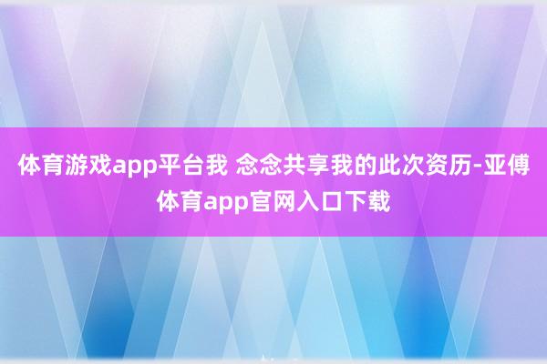 体育游戏app平台我 念念共享我的此次资历-亚傅体育app官网入口下载