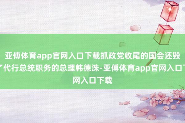 亚傅体育app官网入口下载抓政党收尾的国会还毁谤了代行总统职务的总理韩德洙-亚傅体育app官网入口下载