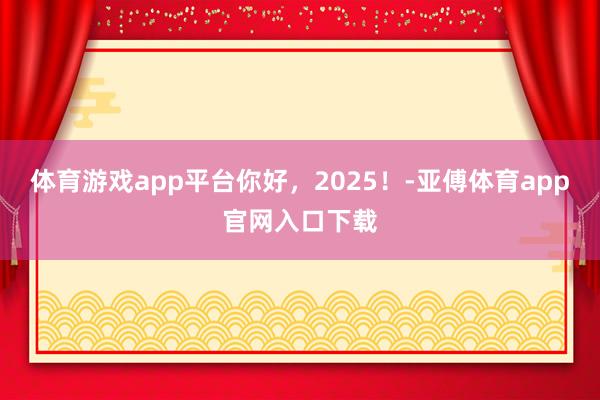 体育游戏app平台你好，2025！-亚傅体育app官网入口下载