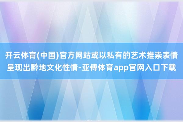 开云体育(中国)官方网站或以私有的艺术推崇表情呈现出黔地文化性情-亚傅体育app官网入口下载