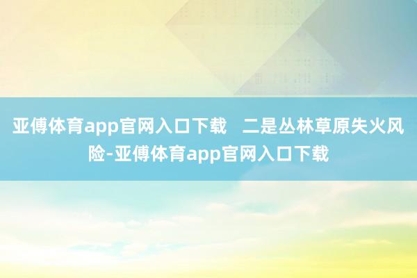 亚傅体育app官网入口下载   二是丛林草原失火风险-亚傅体育app官网入口下载