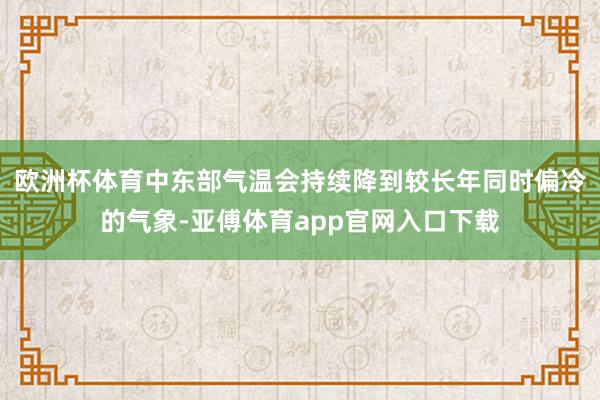 欧洲杯体育中东部气温会持续降到较长年同时偏冷的气象-亚傅体育app官网入口下载