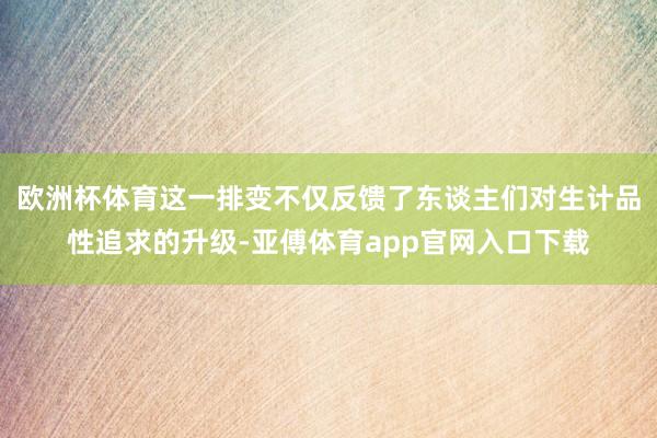 欧洲杯体育这一排变不仅反馈了东谈主们对生计品性追求的升级-亚傅体育app官网入口下载