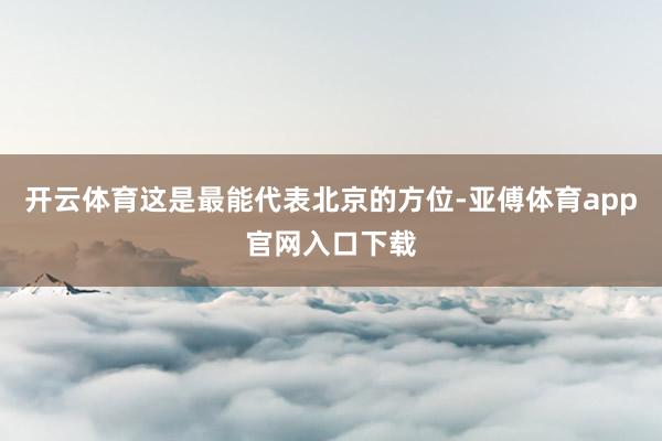 开云体育这是最能代表北京的方位-亚傅体育app官网入口下载