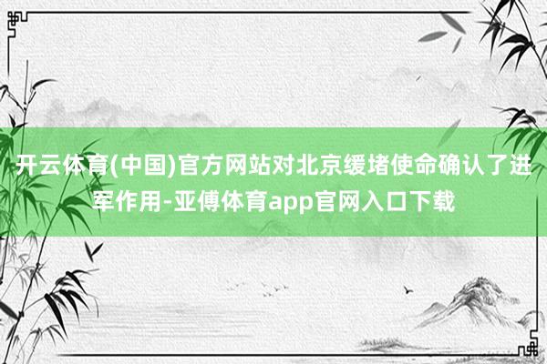 开云体育(中国)官方网站对北京缓堵使命确认了进军作用-亚傅体育app官网入口下载