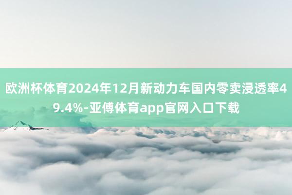 欧洲杯体育2024年12月新动力车国内零卖浸透率49.4%-亚傅体育app官网入口下载