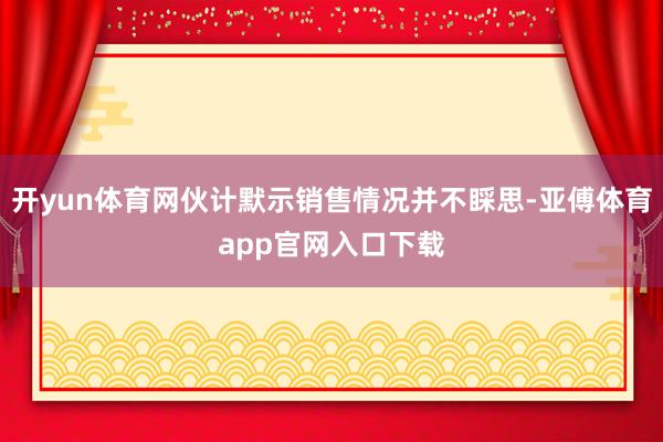 开yun体育网伙计默示销售情况并不睬思-亚傅体育app官网入口下载