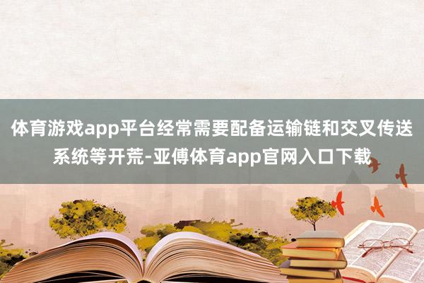 体育游戏app平台经常需要配备运输链和交叉传送系统等开荒-亚傅体育app官网入口下载