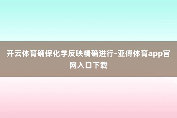 开云体育确保化学反映精确进行-亚傅体育app官网入口下载