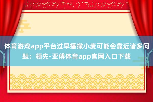 体育游戏app平台过早播撒小麦可能会靠近诸多问题：领先-亚傅体育app官网入口下载