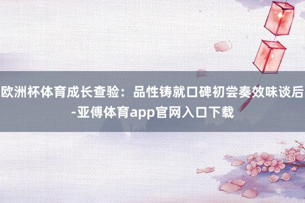 欧洲杯体育成长查验：品性铸就口碑初尝奏效味谈后-亚傅体育app官网入口下载