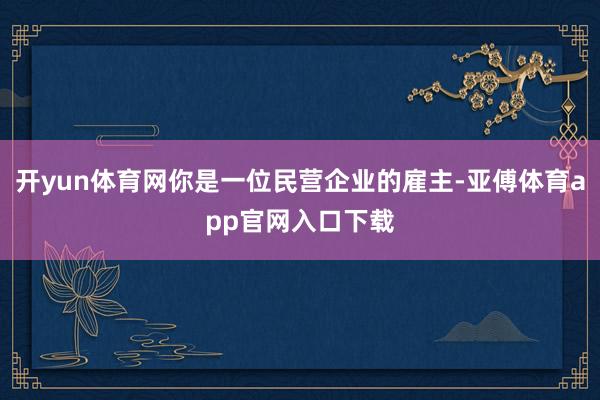 开yun体育网你是一位民营企业的雇主-亚傅体育app官网入口下载