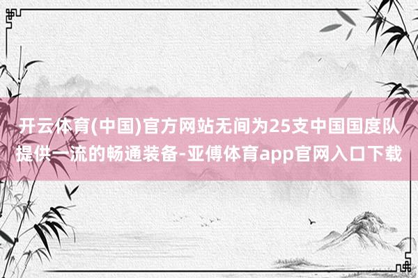 开云体育(中国)官方网站无间为25支中国国度队提供一流的畅通装备-亚傅体育app官网入口下载