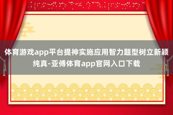 体育游戏app平台提神实施应用智力题型树立新颖纯真-亚傅体育app官网入口下载