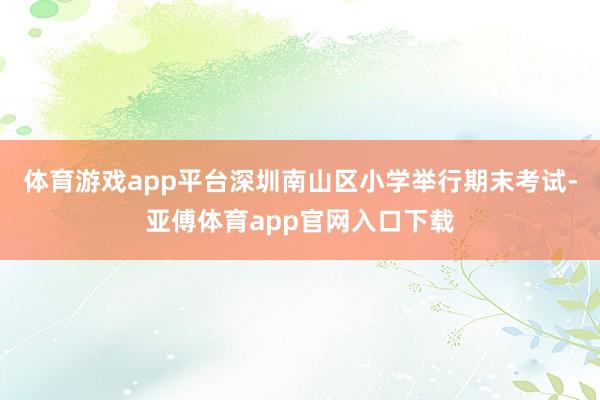 体育游戏app平台深圳南山区小学举行期末考试-亚傅体育app官网入口下载