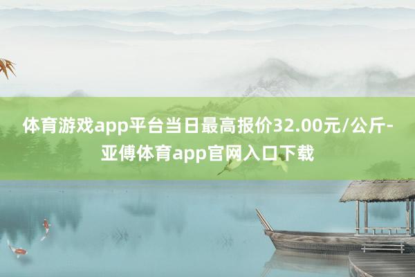 体育游戏app平台当日最高报价32.00元/公斤-亚傅体育app官网入口下载