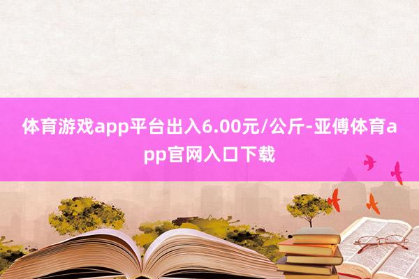 体育游戏app平台出入6.00元/公斤-亚傅体育app官网入口下载