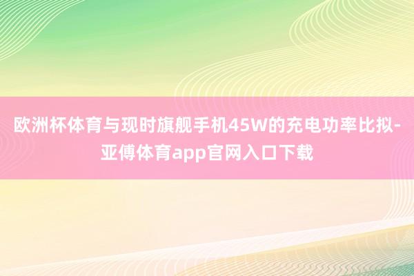 欧洲杯体育与现时旗舰手机45W的充电功率比拟-亚傅体育app官网入口下载