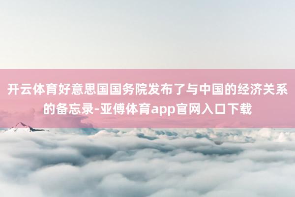 开云体育好意思国国务院发布了与中国的经济关系的备忘录-亚傅体育app官网入口下载