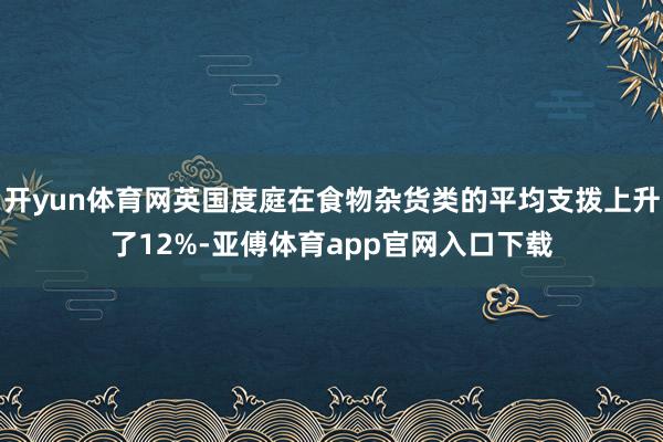 开yun体育网英国度庭在食物杂货类的平均支拨上升了12%-亚傅体育app官网入口下载