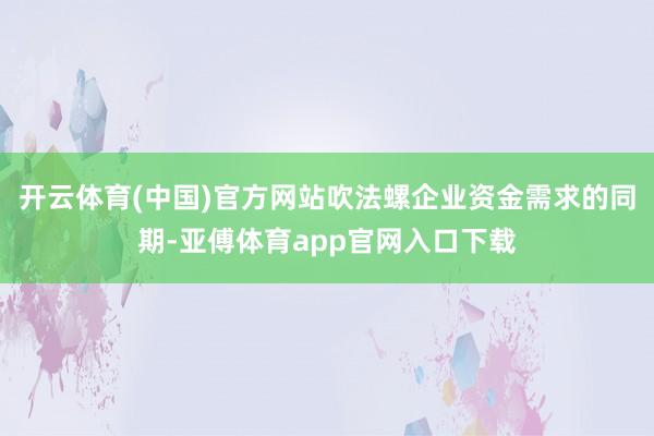 开云体育(中国)官方网站吹法螺企业资金需求的同期-亚傅体育app官网入口下载