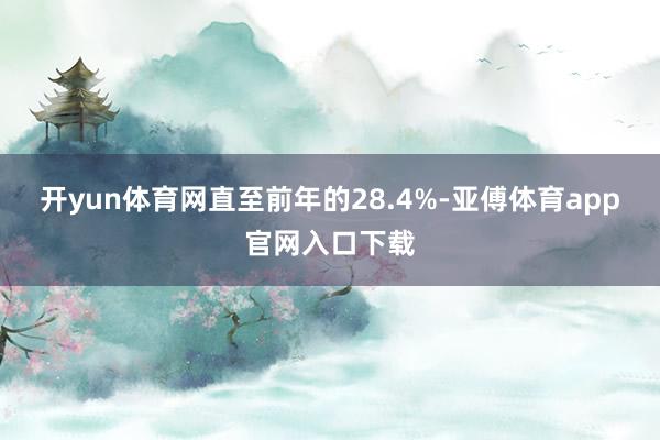 开yun体育网直至前年的28.4%-亚傅体育app官网入口下载