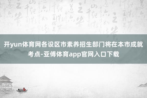 开yun体育网各设区市素养招生部门将在本市成就考点-亚傅体育app官网入口下载