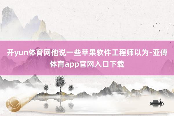 开yun体育网他说一些苹果软件工程师以为-亚傅体育app官网入口下载