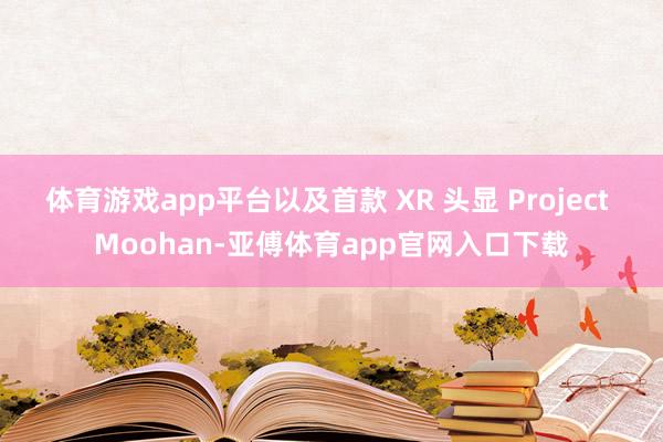 体育游戏app平台以及首款 XR 头显 Project Moohan-亚傅体育app官网入口下载