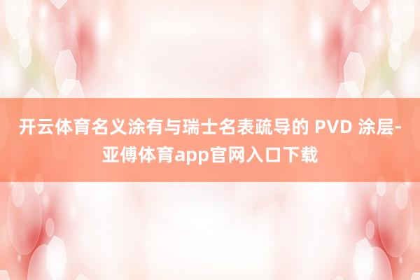 开云体育名义涂有与瑞士名表疏导的 PVD 涂层-亚傅体育app官网入口下载